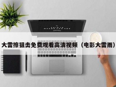 大雷擦狙击免费观看高清视频（电影大雷雨）