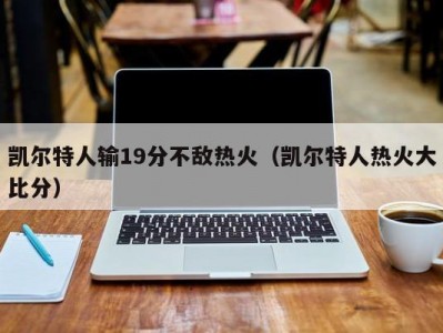 凯尔特人输19分不敌热火（凯尔特人热火大比分）