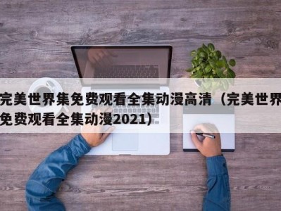 完美世界集免费观看全集动漫高清（完美世界免费观看全集动漫2021）