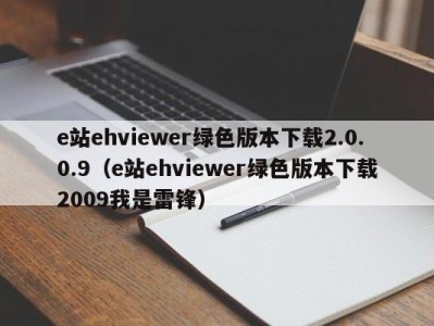 e站ehviewer绿色版本下载2.0.0.9（e站ehviewer绿色版本下载2009我是雷锋）