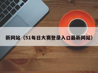 新网站（51每日大赛登录入口最新网站）