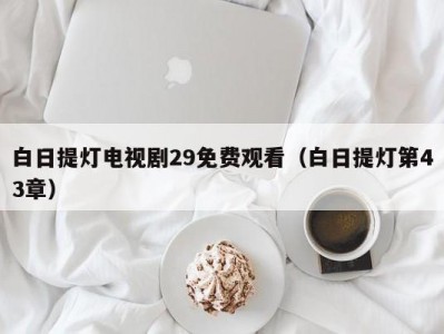 白日提灯电视剧29免费观看（白日提灯第43章）