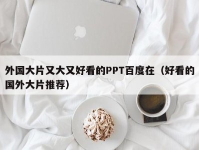 外国大片又大又好看的PPT百度在（好看的国外大片推荐）