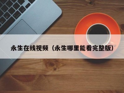 永生在线视频（永生哪里能看完整版）