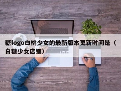 糖logo白桃少女的最新版本更新时间是（白糖少女店铺）
