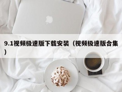 9.1视频极速版下载安装（视频极速版合集）