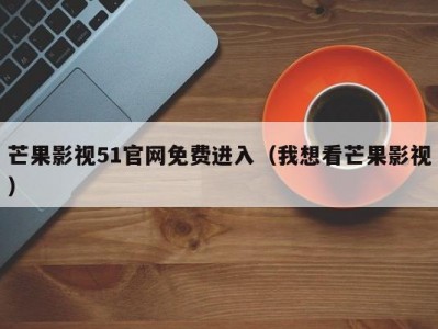 芒果影视51官网免费进入（我想看芒果影视）