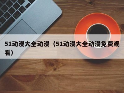 51动漫大全动漫（51动漫大全动漫免费观看）