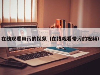 在线观看带污的视频（在线观看带污的视频）