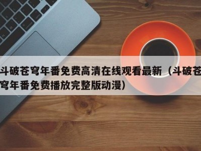 斗破苍穹年番免费高清在线观看最新（斗破苍穹年番免费播放完整版动漫）