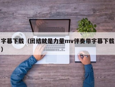 字幕下载（团结就是力量mv伴奏带字幕下载）