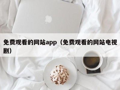 免费观看的网站app（免费观看的网站电视剧）