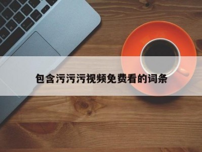 包含污污污视频免费看的词条