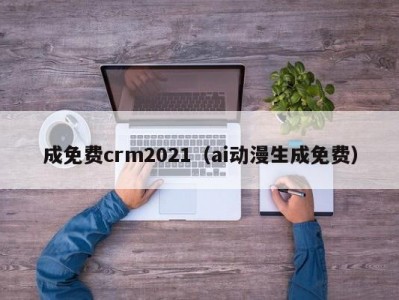 成免费crm2021（ai动漫生成免费）