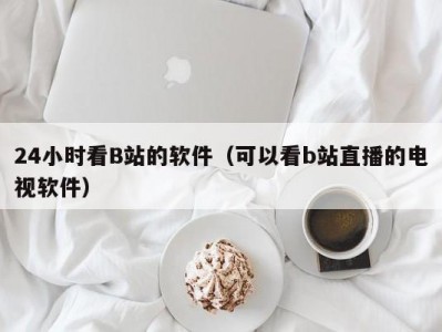 24小时看B站的软件（可以看b站直播的电视软件）