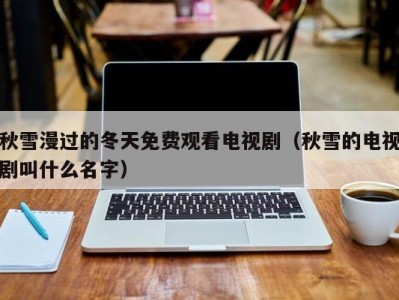 秋雪漫过的冬天免费观看电视剧（秋雪的电视剧叫什么名字）