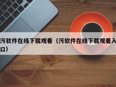 污软件在线下载观看（污软件在线下载观看入口）