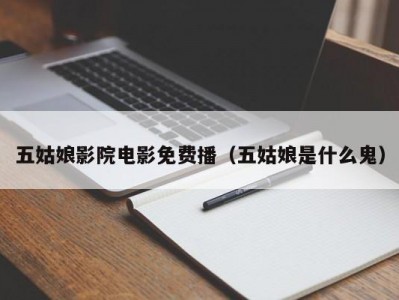 五姑娘影院电影免费播（五姑娘是什么鬼）