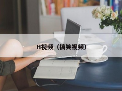 H视频（搞笑视频）