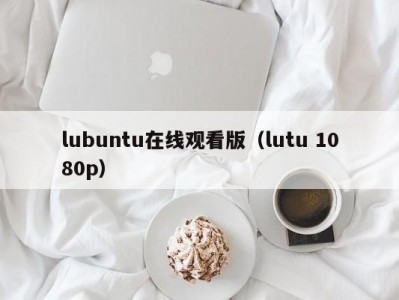 lubuntu在线观看版（lutu 1080p）