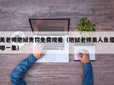 美老师地狱责罚免费观看（地狱老师美人鱼是哪一集）