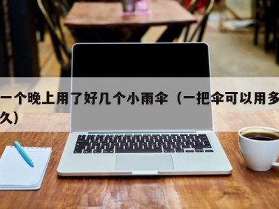 一个晚上用了好几个小雨伞（一把伞可以用多久）