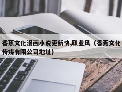 香蕉文化漫画小说更新快,职业风（香蕉文化传媒有限公司地址）