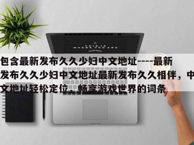 包含最新发布久久少妇中文地址----最新发布久久少妇中文地址最新发布久久相伴，中文地址轻松定位，畅享游戏世界的词条
