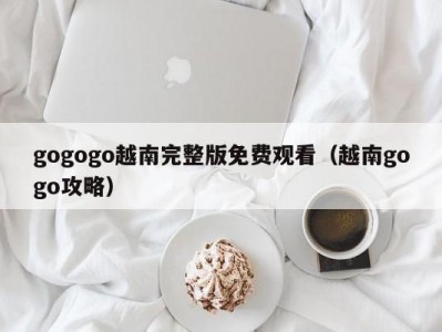 gogogo越南完整版免费观看（越南gogo攻略）