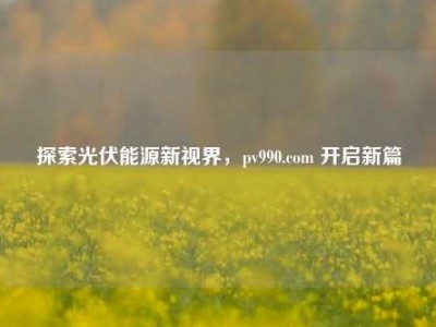 探索光伏能源新视界，pv990.com 开启新篇