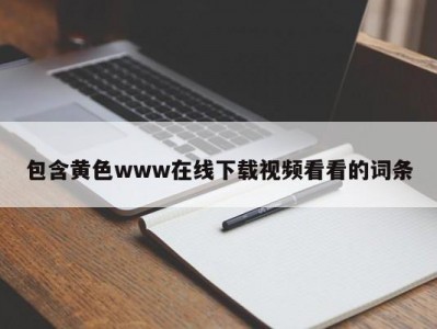 包含黄色www在线下载视频看看的词条