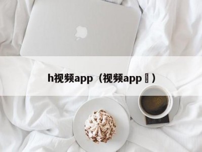 h视频app（视频app ）