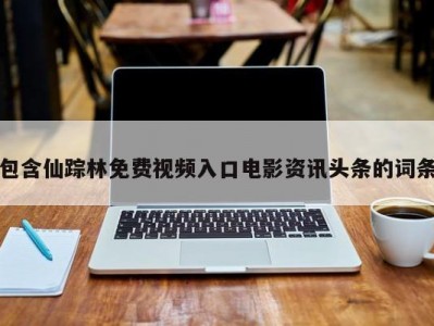 包含仙踪林免费视频入口电影资讯头条的词条