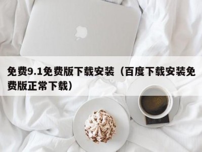 免费9.1免费版下载安装（百度下载安装免费版正常下载）