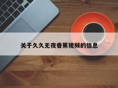 关于久久无夜香蕉视频的信息