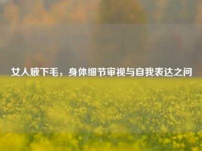 女人腋下毛，身体细节审视与自我表达之问