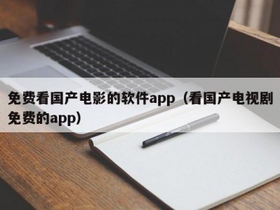 免费看国产电影的软件app（看国产电视剧免费的app）