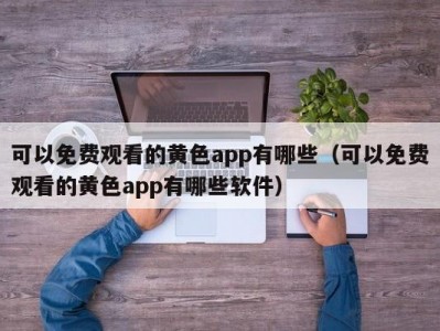 可以免费观看的黄色app有哪些（可以免费观看的黄色app有哪些软件）