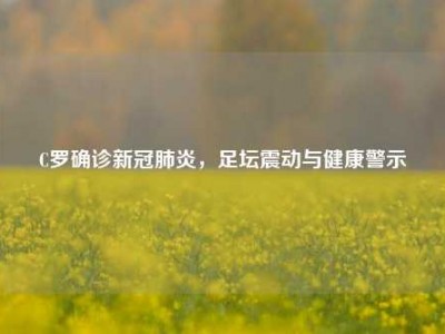 C罗确诊新冠肺炎，足坛震动与健康警示