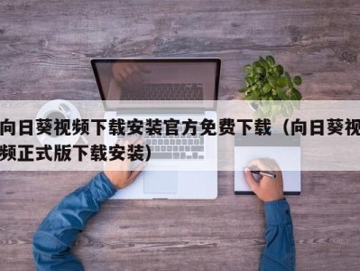 向日葵视频下载安装官方免费下载（向日葵视频正式版下载安装）