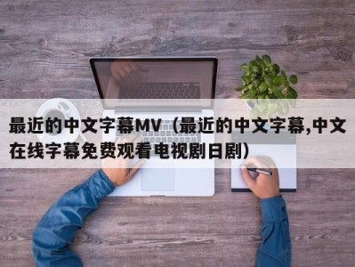 最近的中文字幕MV（最近的中文字幕,中文在线字幕免费观看电视剧日剧）