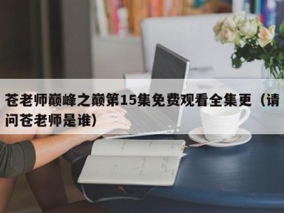 苍老师巅峰之巅第15集免费观看全集更（请问苍老师是谁）
