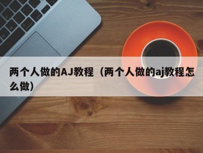 两个人做的AJ教程（两个人做的aj教程怎么做）