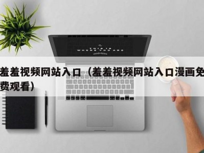 羞羞视频网站入口（羞羞视频网站入口漫画免费观看）