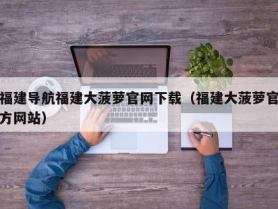 福建导航福建大菠萝官网下载（福建大菠萝官方网站）