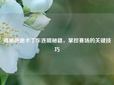 揭秘跑跑卡丁车连喷秘籍，掌控赛场的关键技巧