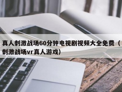 真人刺激战场60分钟电视剧视频大全免费（刺激战场vr真人游戏）