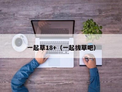 一起草18+（一起拔草吧）