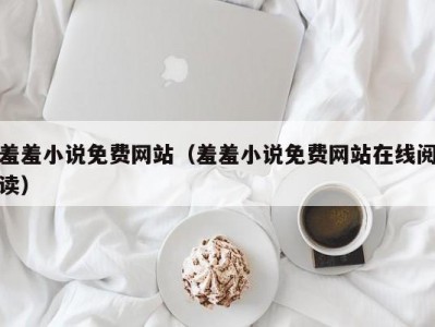羞羞小说免费网站（羞羞小说免费网站在线阅读）