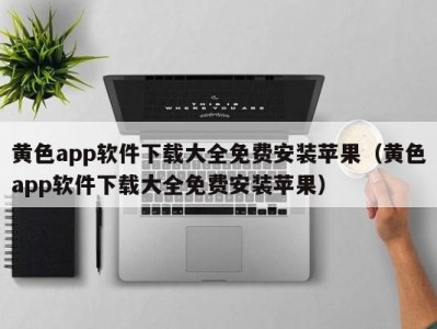 黄色app软件下载大全免费安装苹果（黄色app软件下载大全免费安装苹果）